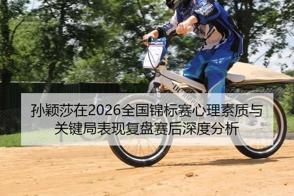 孙颖莎在2026全国锦标赛心理素质与关键局表现复盘赛后深度分析