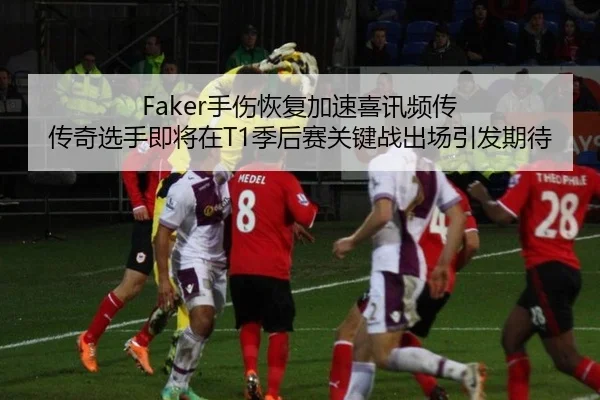 Faker手伤恢复加速喜讯频传 传奇选手即将在T1季后赛关键战出场引发期待